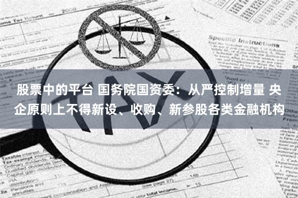 股票中的平台 国务院国资委：从严控制增量 央企原则上不得新设、收购、新参股各类金融机构