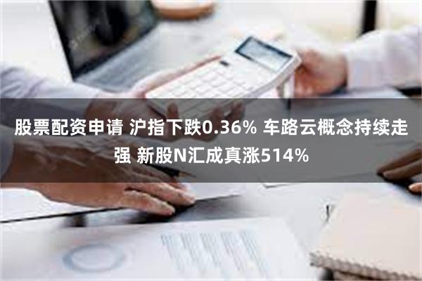 股票配资申请 沪指下跌0.36% 车路云概念持续走强 新股N汇成真涨514%