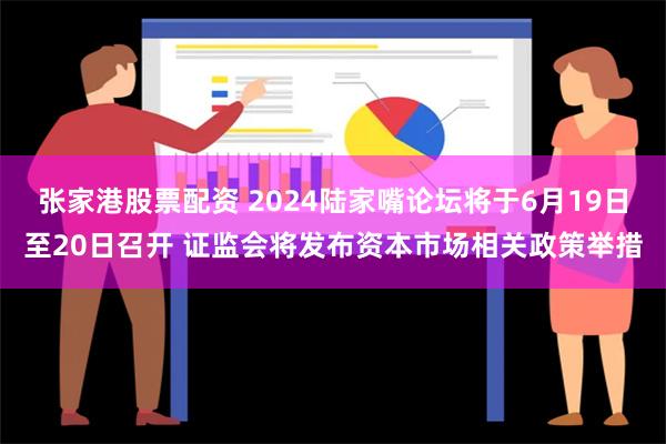 张家港股票配资 2024陆家嘴论坛将于6月19日至20日召开 证监会将发布资本市场相关政策举措