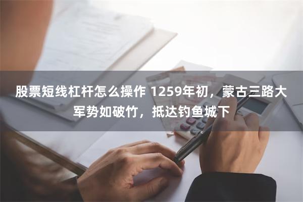 股票短线杠杆怎么操作 1259年初，蒙古三路大军势如破竹，抵达钓鱼城下