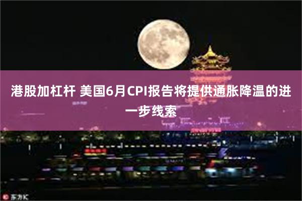 港股加杠杆 美国6月CPI报告将提供通胀降温的进一步线索