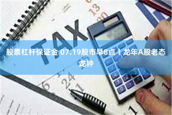 股票杠杆保证金 07.19股市早8点丨龙年A股老态龙钟