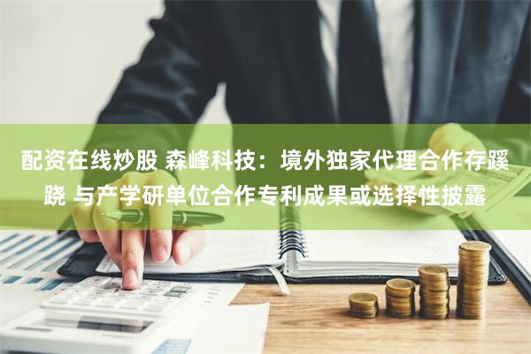 配资在线炒股 森峰科技：境外独家代理合作存蹊跷 与产学研单位合作专利成果或选择性披露