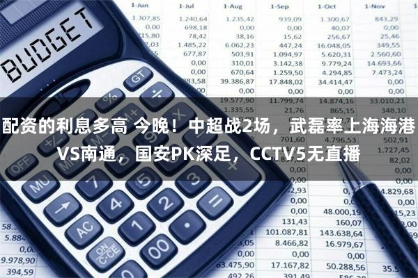 配资的利息多高 今晚！中超战2场，武磊率上海海港VS南通，国安PK深足，CCTV5无直播