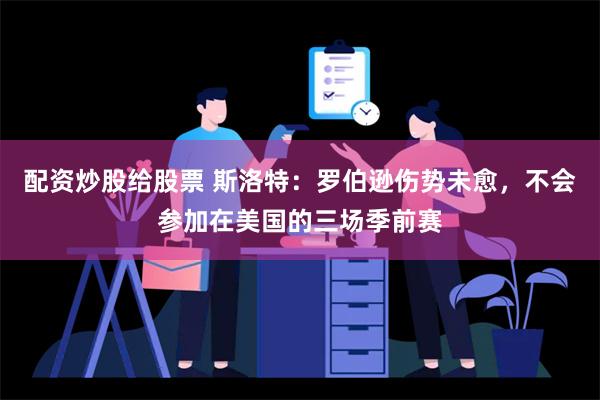 配资炒股给股票 斯洛特：罗伯逊伤势未愈，不会参加在美国的三场季前赛