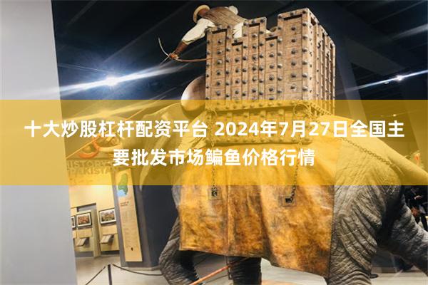 十大炒股杠杆配资平台 2024年7月27日全国主要批发市场鳊鱼价格行情