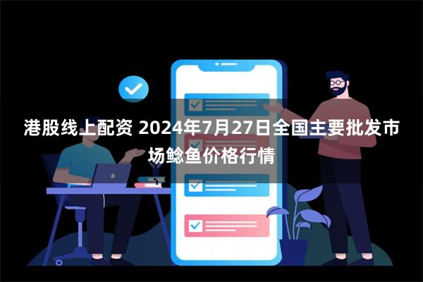 港股线上配资 2024年7月27日全国主要批发市场鲶鱼价格行情