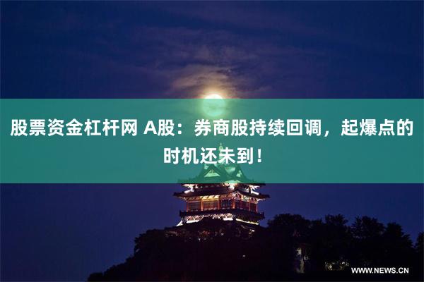 股票资金杠杆网 A股：券商股持续回调，起爆点的时机还未到！