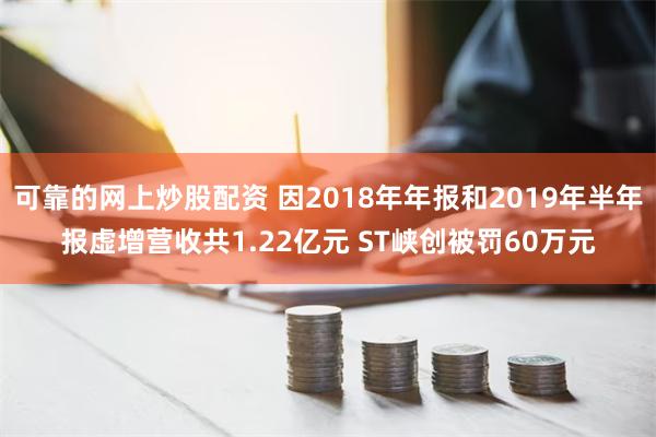 可靠的网上炒股配资 因2018年年报和2019年半年报虚增营收共1.22亿元 ST峡创被罚60万元