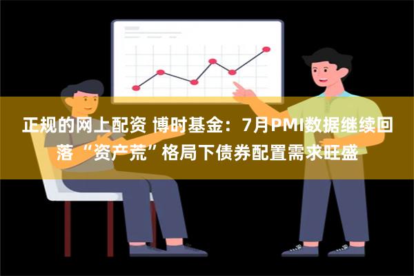 正规的网上配资 博时基金：7月PMI数据继续回落 “资产荒”格局下债券配置需求旺盛