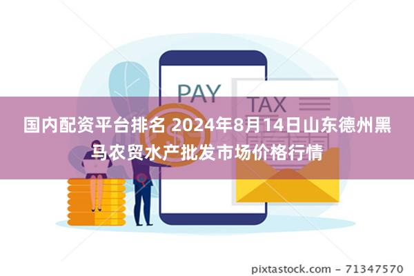 国内配资平台排名 2024年8月14日山东德州黑马农贸水产批发市场价格行情