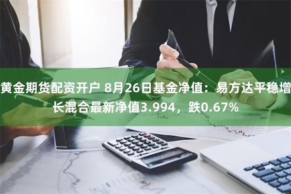 黄金期货配资开户 8月26日基金净值：易方达平稳增长混合最新净值3.994，跌0.67%