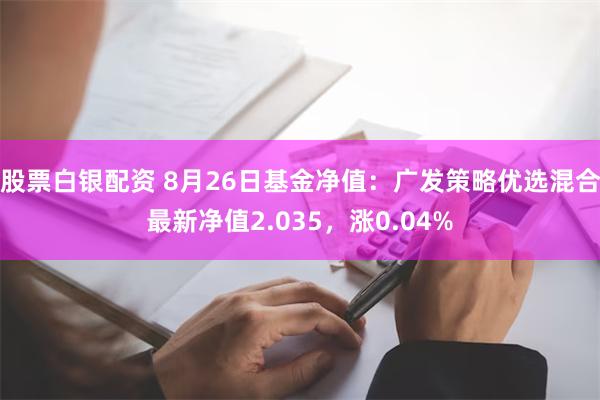 股票白银配资 8月26日基金净值：广发策略优选混合最新净值2.035，涨0.04%