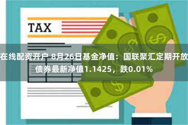 在线配资开户 8月26日基金净值：国联聚汇定期开放债券最新净值1.1425，跌0.01%