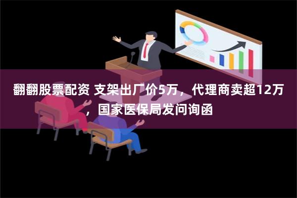 翻翻股票配资 支架出厂价5万，代理商卖超12万，国家医保局发问询函