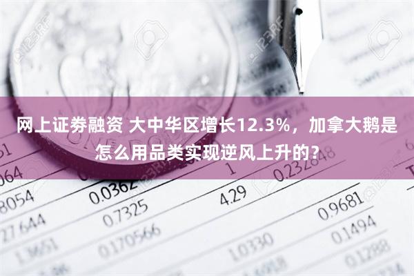 网上证劵融资 大中华区增长12.3%，加拿大鹅是怎么用品类实现逆风上升的？