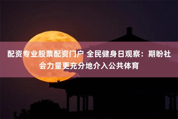 配资专业股票配资门户 全民健身日观察：期盼社会力量更充分地介入公共体育