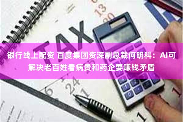 银行线上配资 百度集团资深副总裁何明科：AI可解决老百姓看病贵和药企要赚钱矛盾