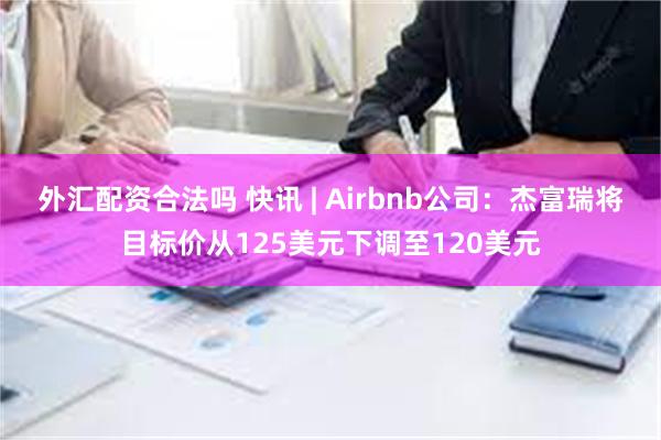 外汇配资合法吗 快讯 | Airbnb公司：杰富瑞将目标价从125美元下调至120美元