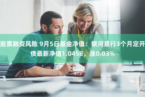 股票融资风险 9月5日基金净值：银河景行3个月定开债最新净值1.0458，涨0.03%