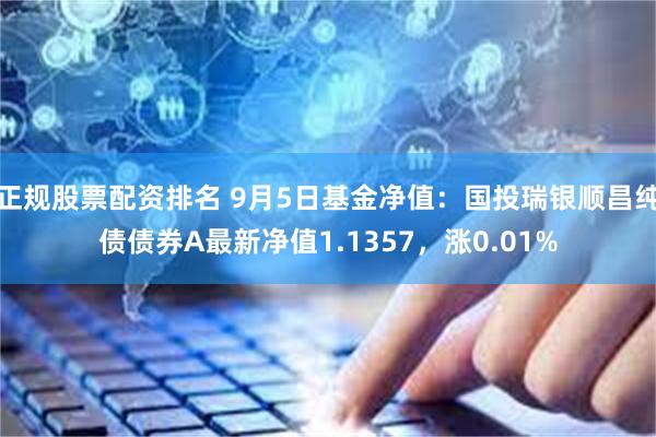 正规股票配资排名 9月5日基金净值：国投瑞银顺昌纯债债券A最新净值1.1357，涨0.01%