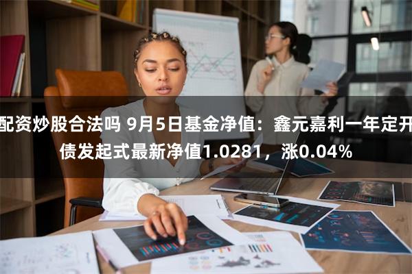 配资炒股合法吗 9月5日基金净值：鑫元嘉利一年定开债发起式最新净值1.0281，涨0.04%