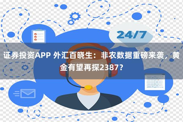 证券投资APP 外汇百晓生：非农数据重磅来袭，黄金有望再探2387？