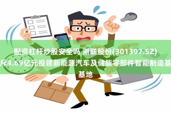 配资杠杆炒股安全吗 溯联股份(301397.SZ)拟斥4.69亿元投建新能源汽车及储能零部件智能制造基地