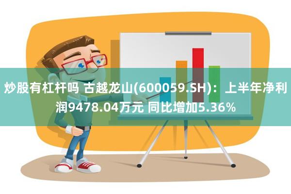 炒股有杠杆吗 古越龙山(600059.SH)：上半年净利润9478.04万元 同比增加5.36%