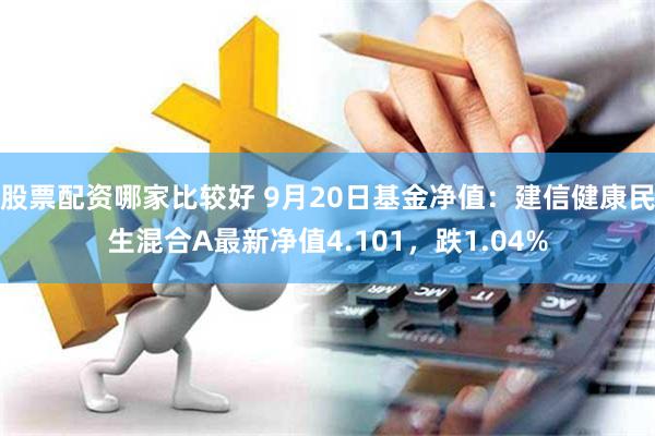 股票配资哪家比较好 9月20日基金净值：建信健康民生混合A最新净值4.101，跌1.04%