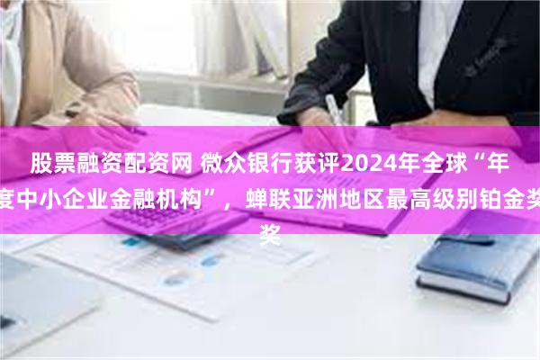 股票融资配资网 微众银行获评2024年全球“年度中小企业金融机构”，蝉联亚洲地区最高级别铂金奖