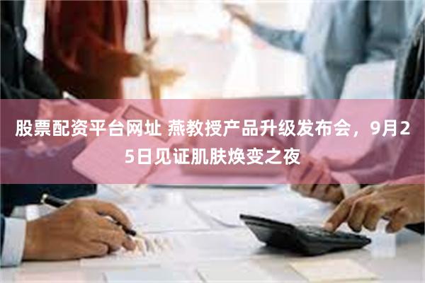 股票配资平台网址 燕教授产品升级发布会，9月25日见证肌肤焕变之夜