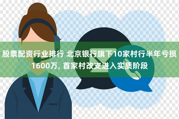 股票配资行业排行 北京银行旗下10家村行半年亏损1600万, 首家村改支进入实质阶段