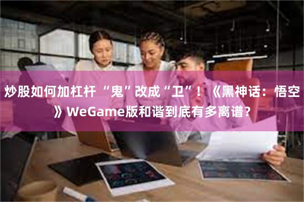 炒股如何加杠杆 “鬼”改成“卫”！《黑神话：悟空》WeGame版和谐到底有多离谱？