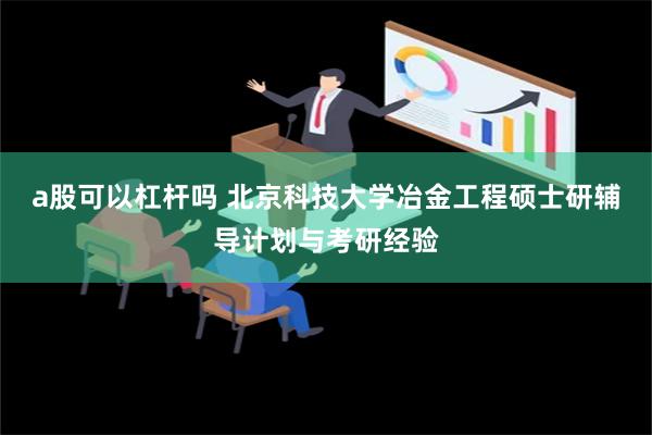 a股可以杠杆吗 北京科技大学冶金工程硕士研辅导计划与考研经验