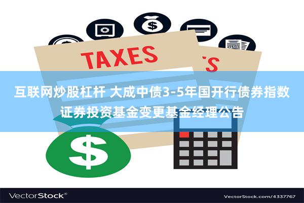 互联网炒股杠杆 大成中债3-5年国开行债券指数证券投资基金变更基金经理公告