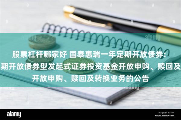 股票杠杆哪家好 国泰惠瑞一年定期开放债券: 国泰惠瑞一年定期开放债券型发起式证券投资基金开放申购、赎回及转换业务的公告