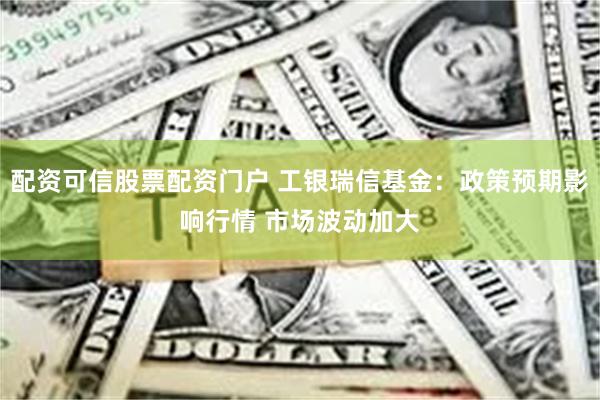 配资可信股票配资门户 工银瑞信基金：政策预期影响行情 市场波动加大