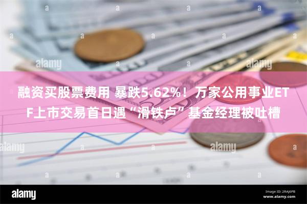 融资买股票费用 暴跌5.62%！万家公用事业ETF上市交易首日遇“滑铁卢”基金经理被吐槽