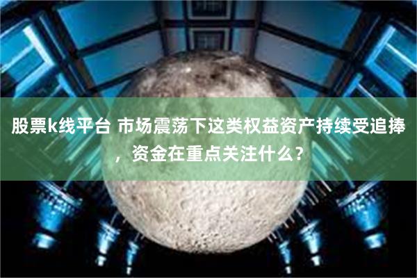 股票k线平台 市场震荡下这类权益资产持续受追捧，资金在重点关注什么？