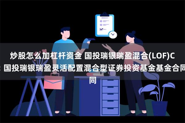 炒股怎么加杠杆资金 国投瑞银瑞盈混合(LOF)C: 国投瑞银瑞盈灵活配置混合型证券投资基金基金合同