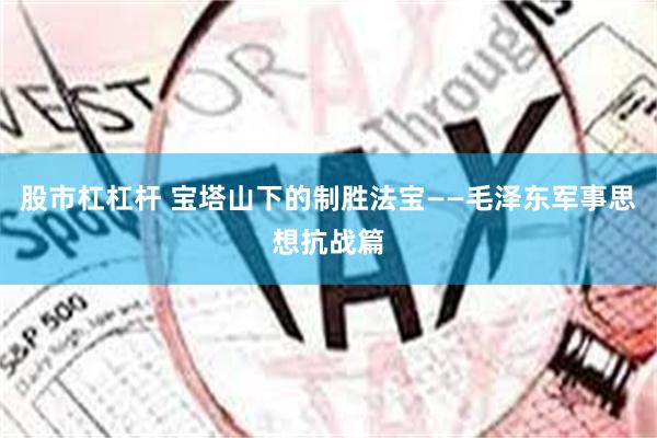 股市杠杠杆 宝塔山下的制胜法宝——毛泽东军事思想抗战篇