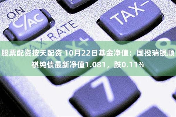 股票配资按天配资 10月22日基金净值：国投瑞银顺祺纯债最新净值1.081，跌0.11%