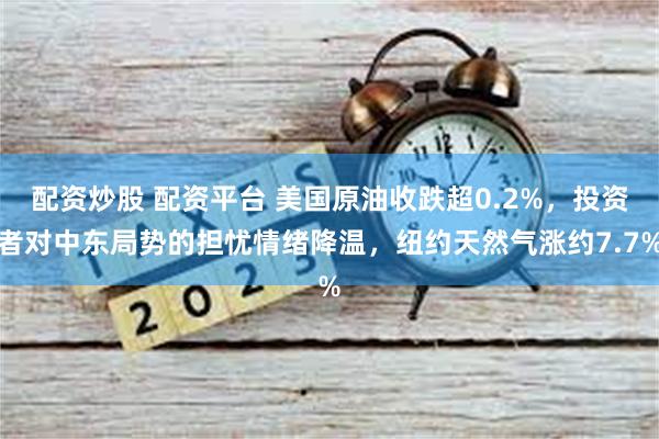 配资炒股 配资平台 美国原油收跌超0.2%，投资者对中东局势的担忧情绪降温，纽约天然气涨约7.7%