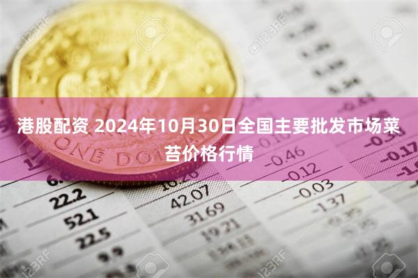 港股配资 2024年10月30日全国主要批发市场菜苔价格行情