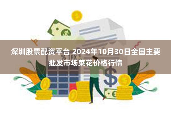 深圳股票配资平台 2024年10月30日全国主要批发市场菜花价格行情