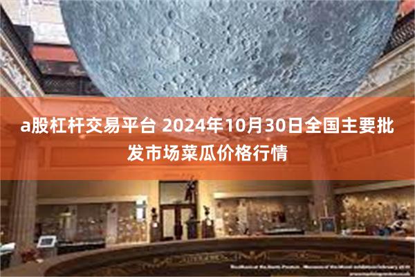 a股杠杆交易平台 2024年10月30日全国主要批发市场菜瓜价格行情