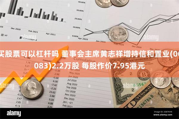 买股票可以杠杆吗 董事会主席黄志祥增持信和置业(00083)2.2万股 每股作价7.95港元