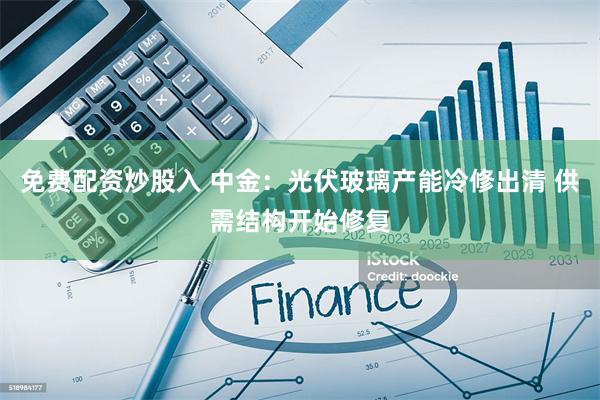 免费配资炒股入 中金：光伏玻璃产能冷修出清 供需结构开始修复