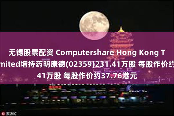 无锡股票配资 Computershare Hong Kong Trustees Limited增持药明康德(02359)231.41万股 每股作价约37.76港元